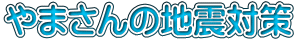 やまさんの地震対策