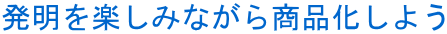 発明を楽しみながら商品化しよう