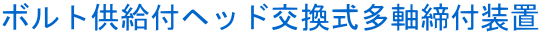 ボルト供給付ヘッド交換式多軸締付装置