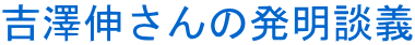 吉澤伸さんの発明談義